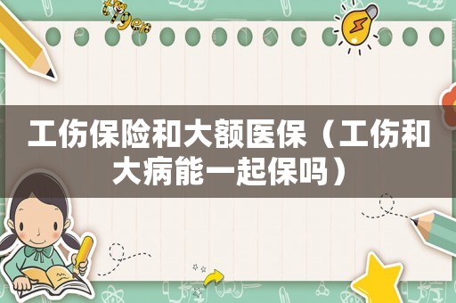 工傷保險(xiǎn)和大額醫(yī)保（工傷和大病能一起保嗎）