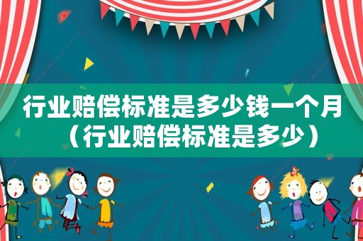 行業(yè)賠償標(biāo)準(zhǔn)是多少錢一個月（行業(yè)賠償標(biāo)準(zhǔn)是多少）