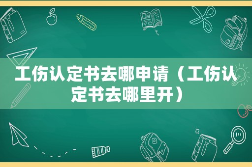 工傷認定書去哪申請（工傷認定書去哪里開）