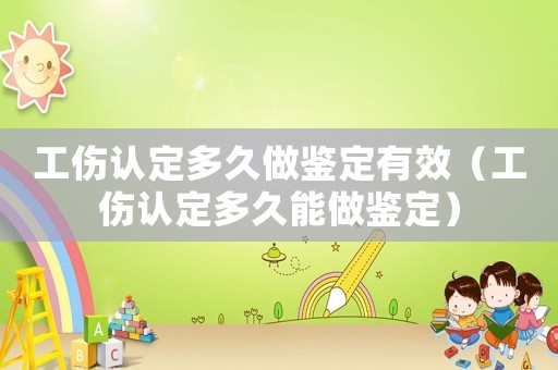 工傷認定多久做鑒定有效（工傷認定多久能做鑒定）