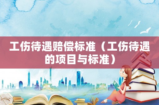 工傷待遇賠償標準（工傷待遇的項目與標準）