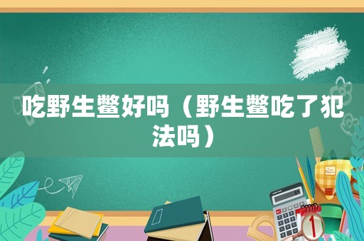 吃野生鱉好嗎（野生鱉吃了犯法嗎）