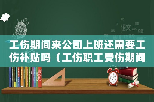 工傷期間來公司上班還需要工傷補貼嗎（工傷職工受傷期間公司要求上班）