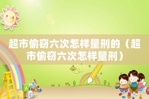 超市偷竊六次怎樣量刑的（超市偷竊六次怎樣量刑）