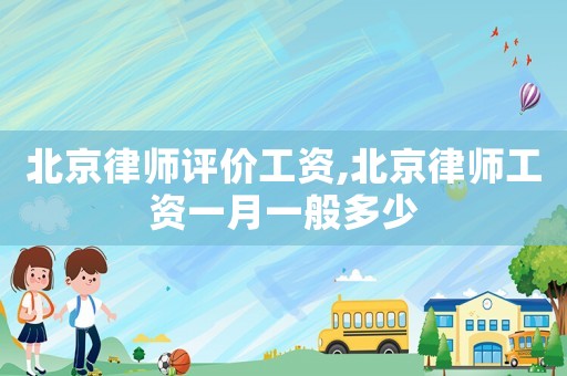 北京律師評價工資,北京律師工資一月一般多少