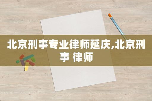 北京刑事專業(yè)律師延慶,北京刑事 律師