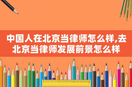 中國人在北京當律師怎么樣,去北京當律師發展前景怎么樣