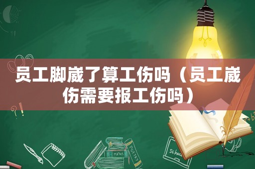 員工腳崴了算工傷嗎（員工崴傷需要報(bào)工傷嗎）
