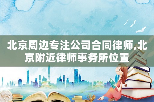 北京周邊專注公司合同律師,北京附近律師事務(wù)所位置