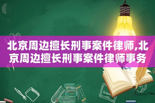 北京周邊擅長刑事案件律師,北京周邊擅長刑事案件律師事務所
