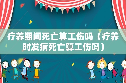 療養期間死亡算工傷嗎（療養時發病死亡算工傷嗎）