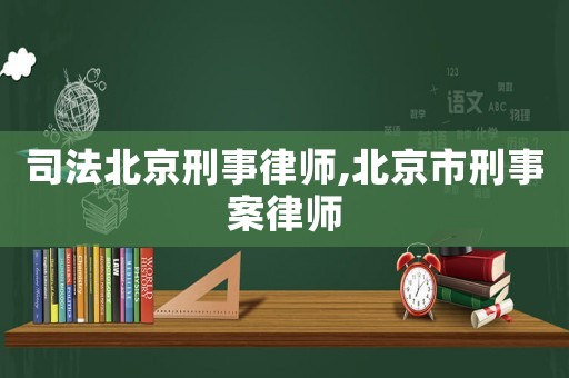 司法北京刑事律師,北京市刑事案律師