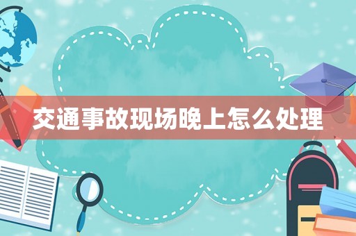 交通事故現(xiàn)場(chǎng)晚上怎么處理