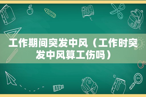 工作期間突發(fā)中風(fēng)（工作時(shí)突發(fā)中風(fēng)算工傷嗎）