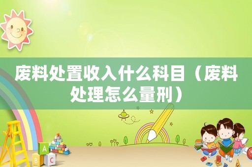 廢料處置收入什么科目（廢料處理怎么量刑）
