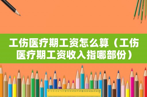 工傷醫療期工資怎么算（工傷醫療期工資收入指哪部份）