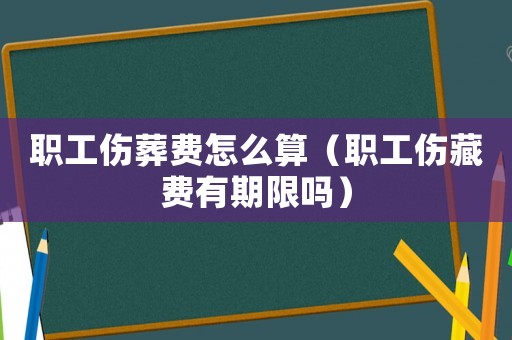 職工傷葬費(fèi)怎么算（職工傷藏費(fèi)有期限嗎）