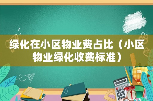 綠化在小區(qū)物業(yè)費(fèi)占比（小區(qū)物業(yè)綠化收費(fèi)標(biāo)準(zhǔn)）