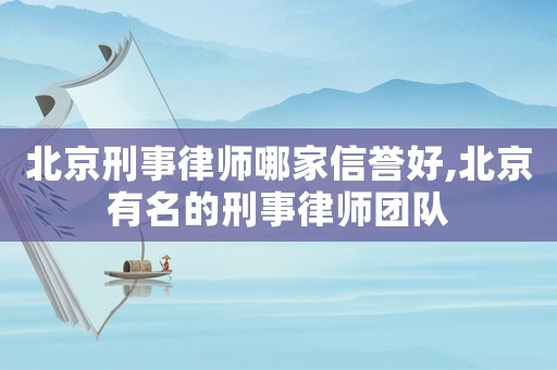 北京刑事律師哪家信譽好,北京有名的刑事律師團隊