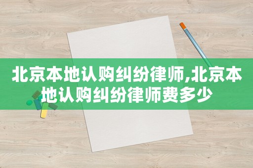 北京本地認(rèn)購糾紛律師,北京本地認(rèn)購糾紛律師費(fèi)多少