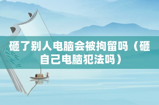 砸了別人電腦會被拘留嗎（砸自己電腦犯法嗎）