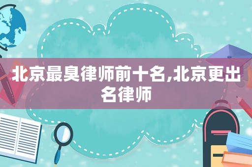 北京最臭律師前十名,北京更出名律師