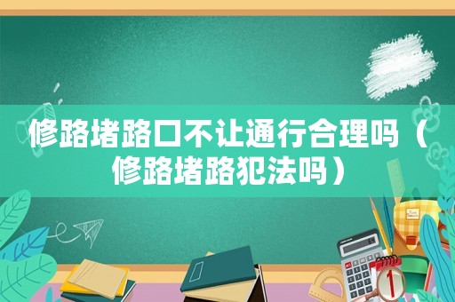 修路堵路口不讓通行合理嗎（修路堵路犯法嗎）