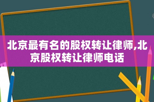 北京最有名的股權轉讓律師,北京股權轉讓律師電話