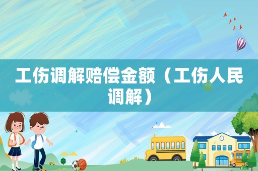 工傷調解賠償金額（工傷人民調解）