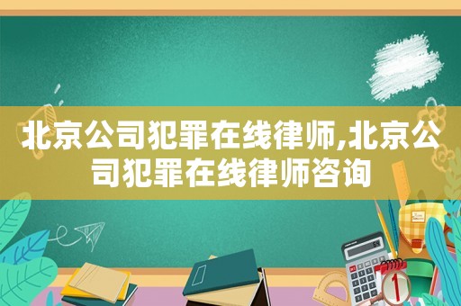北京公司犯罪在線律師,北京公司犯罪在線律師咨詢