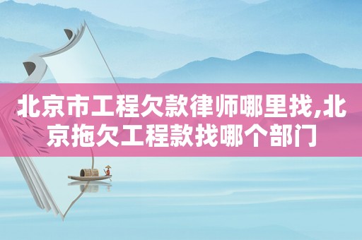 北京市工程欠款律師哪里找,北京拖欠工程款找哪個部門