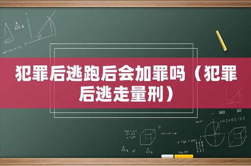 犯罪后逃跑后會加罪嗎（犯罪后逃走量刑）