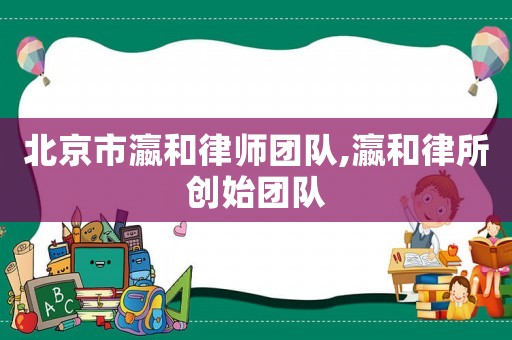 北京市瀛和律師團隊,瀛和律所創始團隊