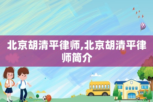 北京胡清平律師,北京胡清平律師簡(jiǎn)介