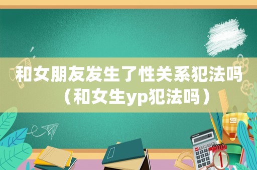 和女朋友發(fā)生了性關(guān)系犯法嗎（和女生yp犯法嗎）