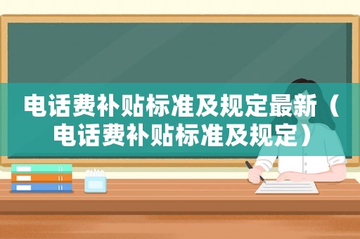 電話費(fèi)補(bǔ)貼標(biāo)準(zhǔn)及規(guī)定最新（電話費(fèi)補(bǔ)貼標(biāo)準(zhǔn)及規(guī)定）