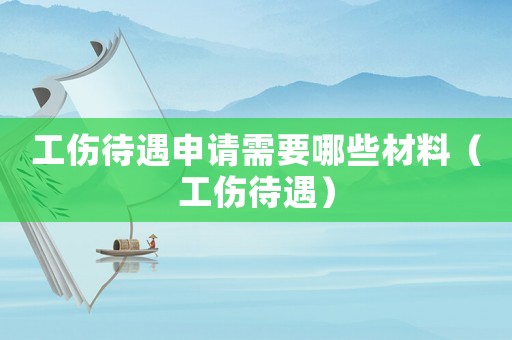 工傷待遇申請需要哪些材料（工傷待遇）