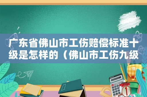 廣東省佛山市工傷賠償標準十級是怎樣的（佛山市工傷九級賠償標準2015）