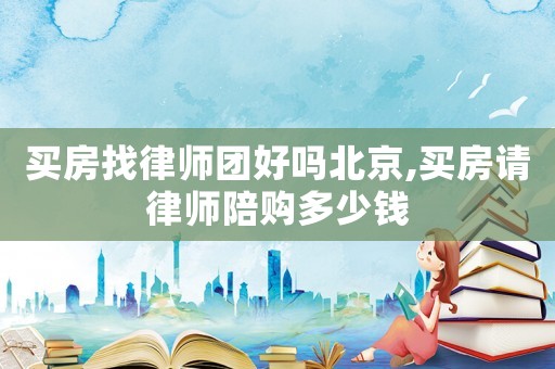 買房找律師團好嗎北京,買房請律師陪購多少錢