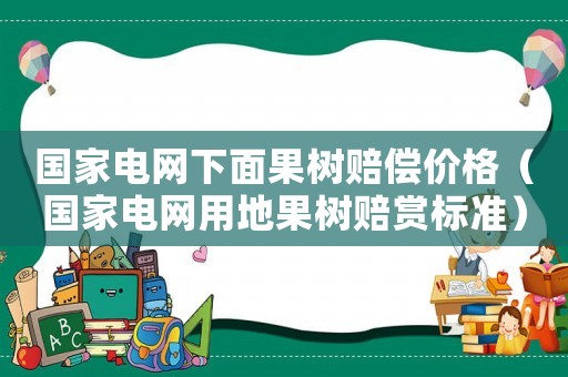 國家電網下面果樹賠償價格（國家電網用地果樹賠賞標準）