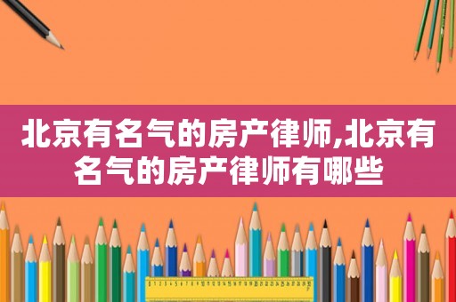 北京有名氣的房產律師,北京有名氣的房產律師有哪些