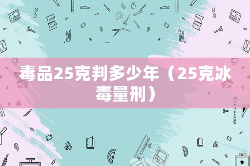 毒品25克判多少年（25克冰毒量刑）