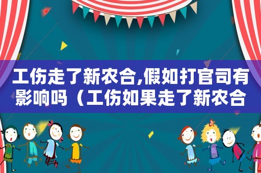 工傷走了新農合,假如打官司有影響嗎（工傷如果走了新農合屬于騙醫保嗎）
