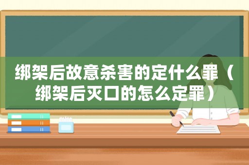 綁架后故意殺害的定什么罪（綁架后滅口的怎么定罪）