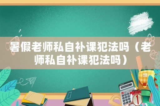 暑假老師私自補課犯法嗎（老師私自補課犯法嗎）