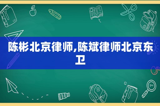 陳彬北京律師,陳斌律師北京東衛(wèi)