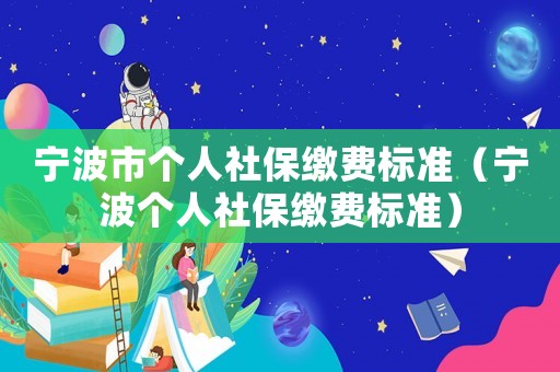 寧波市個(gè)人社保繳費(fèi)標(biāo)準(zhǔn)（寧波個(gè)人社保繳費(fèi)標(biāo)準(zhǔn)）