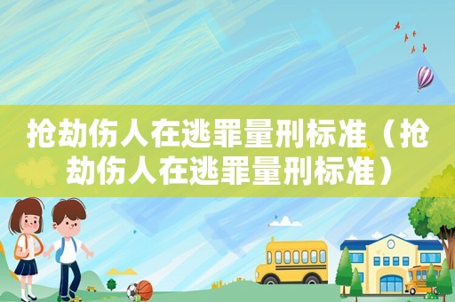 搶劫傷人在逃罪量刑標(biāo)準(zhǔn)（搶劫傷人在逃罪量刑標(biāo)準(zhǔn)）