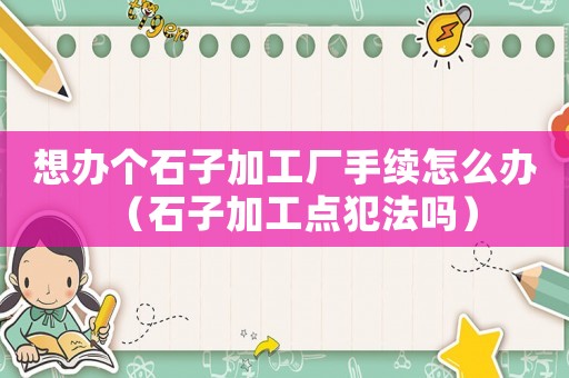 想辦個石子加工廠手續怎么辦（石子加工點犯法嗎）