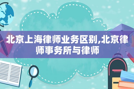 北京上海律師業(yè)務(wù)區(qū)別,北京律師事務(wù)所與律師